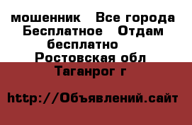 мошенник - Все города Бесплатное » Отдам бесплатно   . Ростовская обл.,Таганрог г.